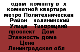 сдам  комнату в 2х комнатной квартире   метро Политехническая  › Район ­ калининский › Улица ­ Тихорецкий проспект › Дом ­ 25 › Этажность дома ­ 9 › Цена ­ 12 000 - Ленинградская обл., Санкт-Петербург г. Недвижимость » Квартиры аренда   